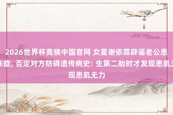 2026世界杯竞猜中国官网 女星谢依霖辟谣老公患渐冻症, 否定对方防碍遗传病史: 生第二胎时才发现患肌无力