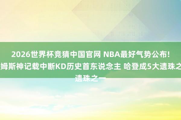 2026世界杯竞猜中国官网 NBA最好气势公布! 詹姆斯神记载中断KD历史首东说念主 哈登成5大遗珠之一