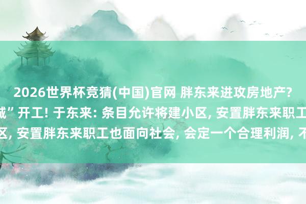 2026世界杯竞猜(中国)官网 胖东来进攻房地产? 投资65亿元的“梦之城”开工! 于东来: 条目允许将建小区, 安置胖东来职工也面向社会, 会定一个合理利润, 不大肆市集
