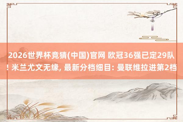 2026世界杯竞猜(中国)官网 欧冠36强已定29队! 米兰尤文无缘, 最新分档细目: 曼联维拉进第2档