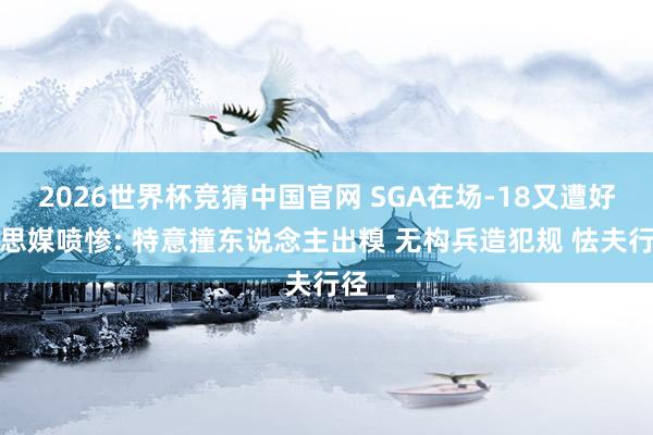 2026世界杯竞猜中国官网 SGA在场-18又遭好意思媒喷惨: 特意撞东说念主出糗 无构兵造犯规 怯夫行径