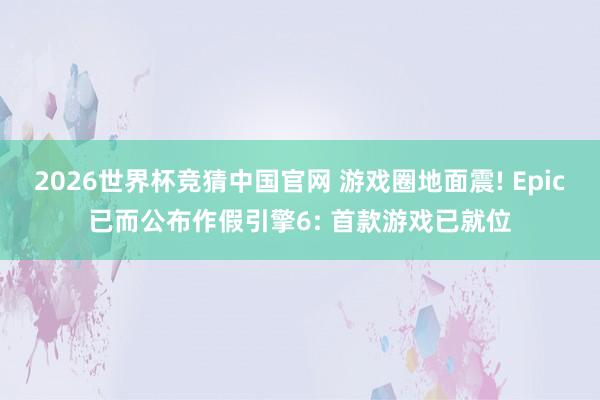 2026世界杯竞猜中国官网 游戏圈地面震! Epic已而公布作假引擎6: 首款游戏已就位
