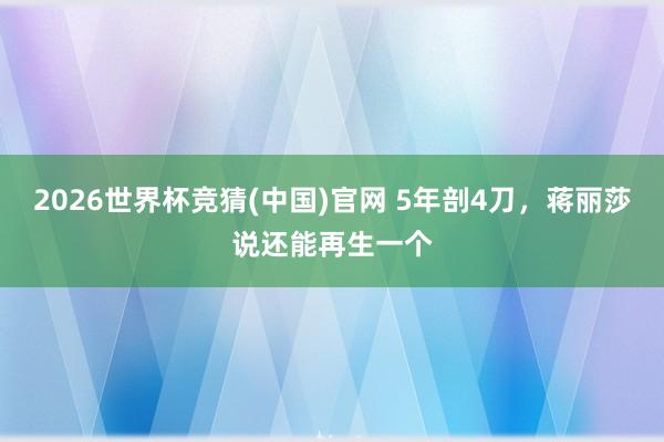 2026世界杯竞猜(中国)官网 5年剖4刀,蒋丽莎说还能再生一个
