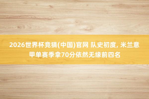 2026世界杯竞猜(中国)官网 队史初度, 米兰意甲单赛季拿70分依然无缘前四名