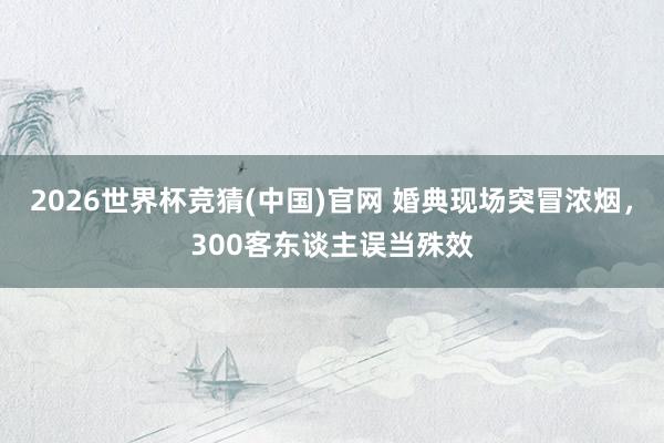 2026世界杯竞猜(中国)官网 婚典现场突冒浓烟，300客东谈主误当殊效