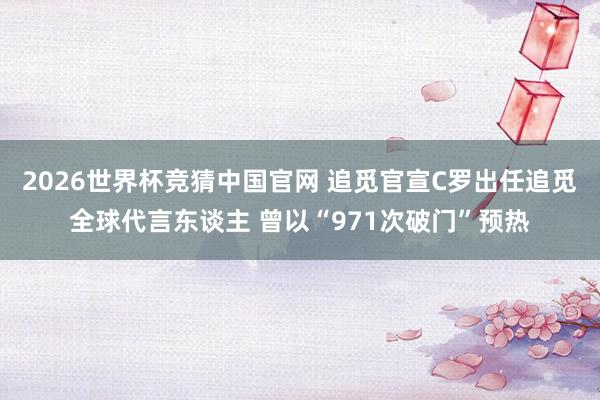 2026世界杯竞猜中国官网 追觅官宣C罗出任追觅全球代言东谈主 曾以“971次破门”预热