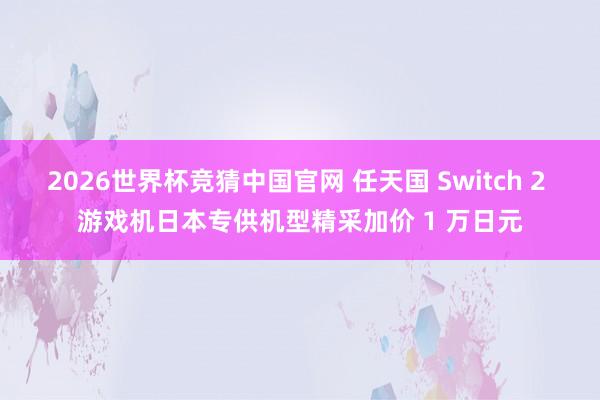 2026世界杯竞猜中国官网 任天国 Switch 2 游戏机日本专供机型精采加价 1 万日元