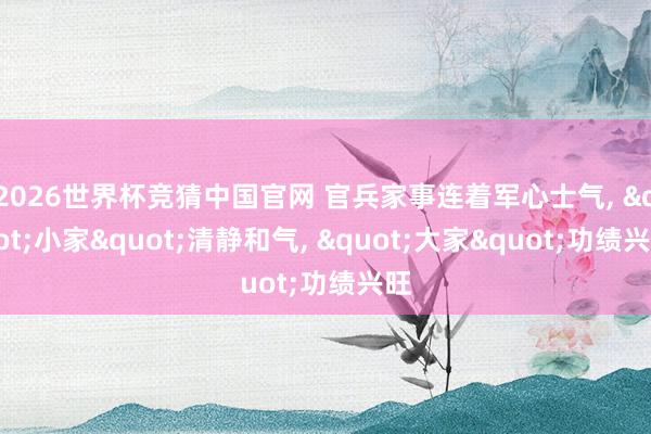 2026世界杯竞猜中国官网 官兵家事连着军心士气, "小家"清静和气, "大家"功绩兴旺
