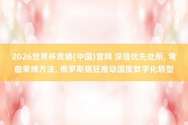 2026世界杯竞猜(中国)官网 深信优先处所, 弯曲束缚方法, 俄罗斯猖狂推动国度数字化转型