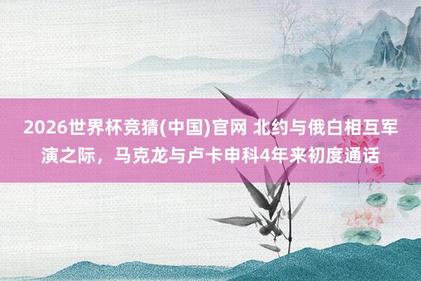 2026世界杯竞猜(中国)官网 北约与俄白相互军演之际，马克龙与卢卡申科4年来初度通话