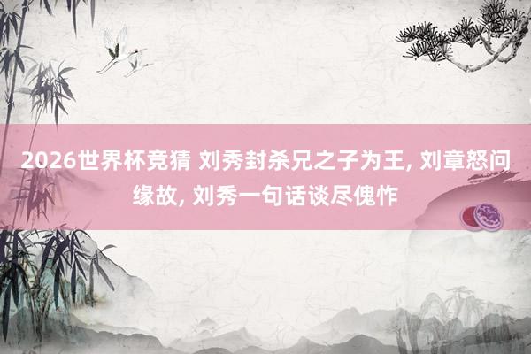 2026世界杯竞猜 刘秀封杀兄之子为王, 刘章怒问缘故, 刘秀一句话谈尽傀怍
