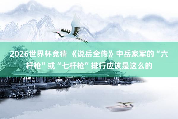 2026世界杯竞猜 《说岳全传》中岳家军的“六杆枪”或“七杆枪”排行应该是这么的
