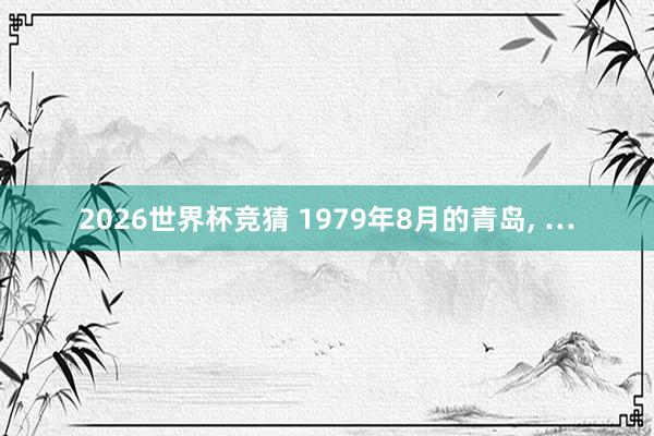 2026世界杯竞猜 1979年8月的青岛, …