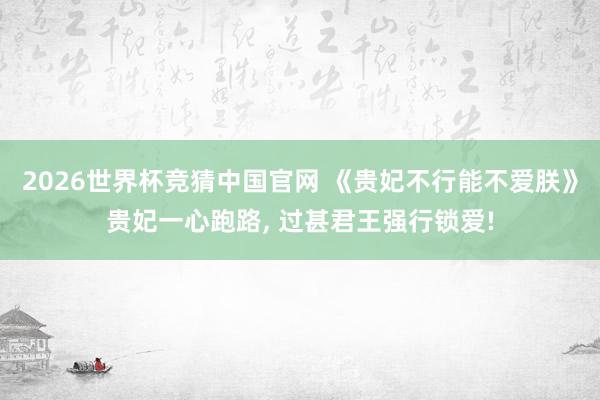 2026世界杯竞猜中国官网 《贵妃不行能不爱朕》贵妃一心跑路, 过甚君王强行锁爱!