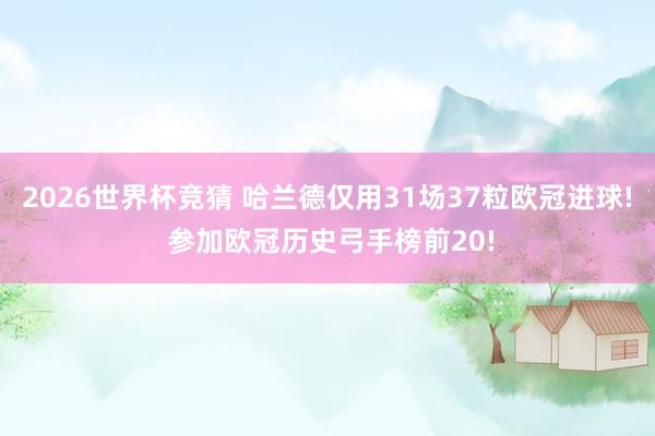 2026世界杯竞猜 哈兰德仅用31场37粒欧冠进球! 参加欧冠历史弓手榜前20!