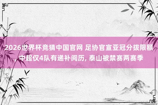 2026世界杯竞猜中国官网 足协官宣亚冠分拨限额, 中超仅4队有递补阅历, 泰山被禁赛两赛季