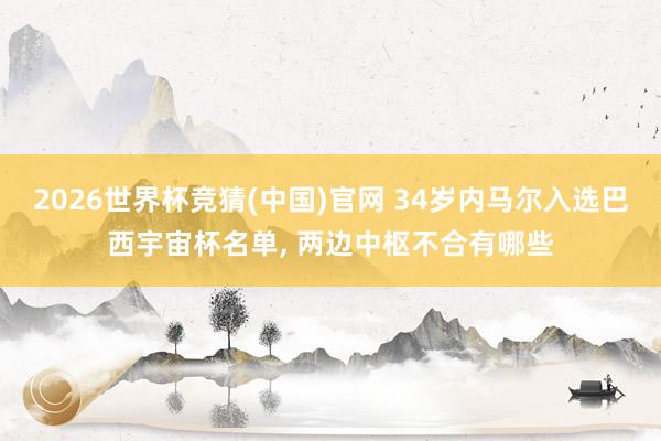 2026世界杯竞猜(中国)官网 34岁内马尔入选巴西宇宙杯名单， 两边中枢不合有哪些