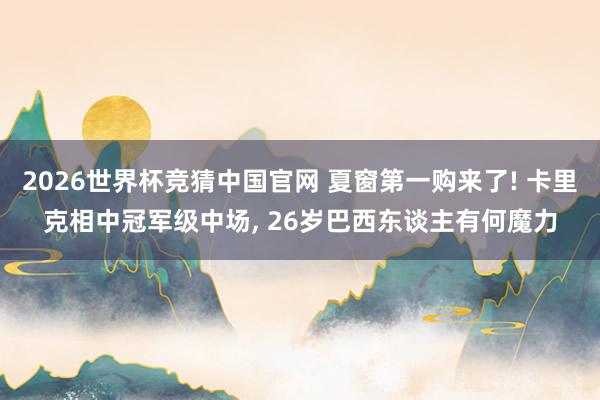 2026世界杯竞猜中国官网 夏窗第一购来了! 卡里克相中冠军级中场, 26岁巴西东谈主有何魔力