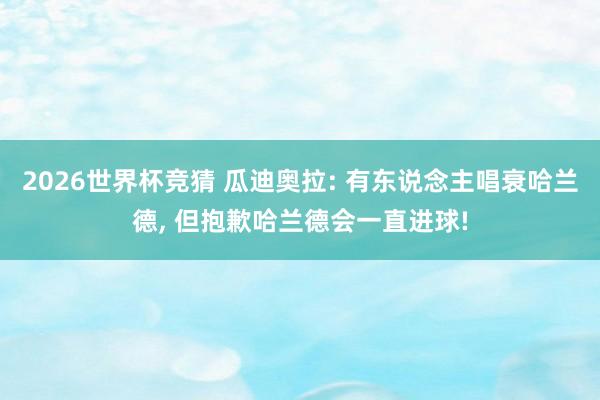 2026世界杯竞猜 瓜迪奥拉: 有东说念主唱衰哈兰德, 但抱歉哈兰德会一直进球!