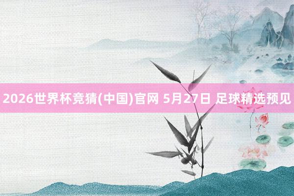 2026世界杯竞猜(中国)官网 5月27日 足球精选预见