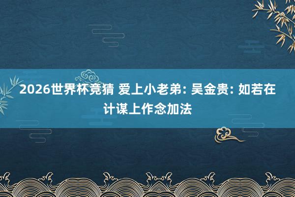 2026世界杯竞猜 爱上小老弟: 吴金贵: 如若在计谋上作念加法
