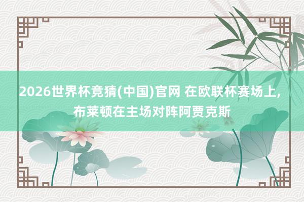 2026世界杯竞猜(中国)官网 在欧联杯赛场上, 布莱顿在主场对阵阿贾克斯