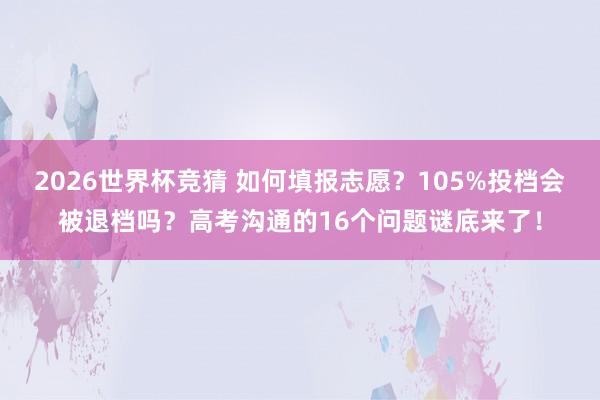 2026世界杯竞猜 如何填报志愿?105%投档会被退档吗?高考沟通的16个问题谜底来了!