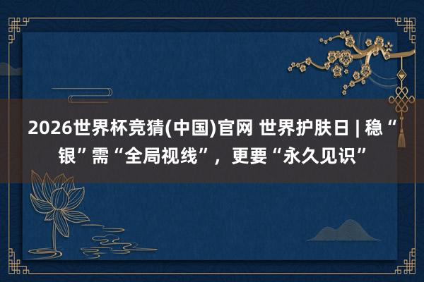 2026世界杯竞猜(中国)官网 世界护肤日 | 稳“银”需“全局视线”,更要“永久见识”