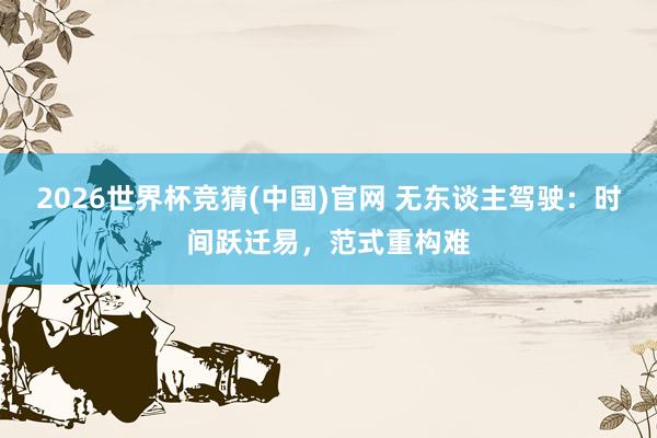 2026世界杯竞猜(中国)官网 无东谈主驾驶:时间跃迁易,范式重构难