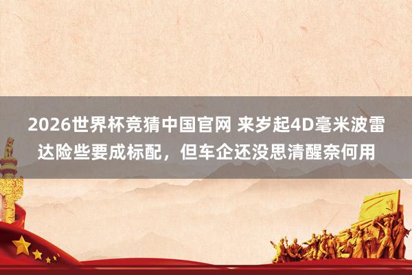 2026世界杯竞猜中国官网 来岁起4D毫米波雷达险些要成标配,但车企还没思清醒奈何用
