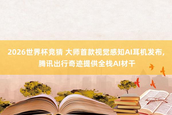 2026世界杯竞猜 大师首款视觉感知AI耳机发布， 腾讯出行奇迹提供全栈AI材干