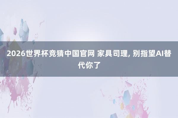 2026世界杯竞猜中国官网 家具司理, 别指望AI替代你了