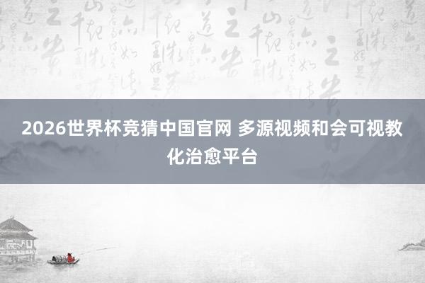 2026世界杯竞猜中国官网 多源视频和会可视教化治愈平台