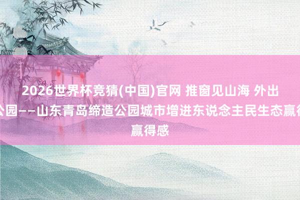 2026世界杯竞猜(中国)官网 推窗见山海 外出入公园——山东青岛缔造公园城市增进东说念主民生态赢得感