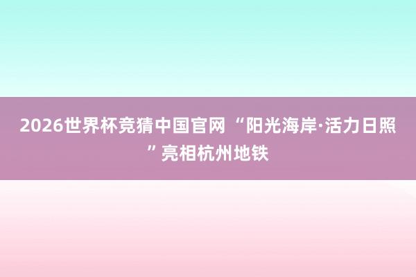 2026世界杯竞猜中国官网 “阳光海岸·活力日照”亮相杭州地铁