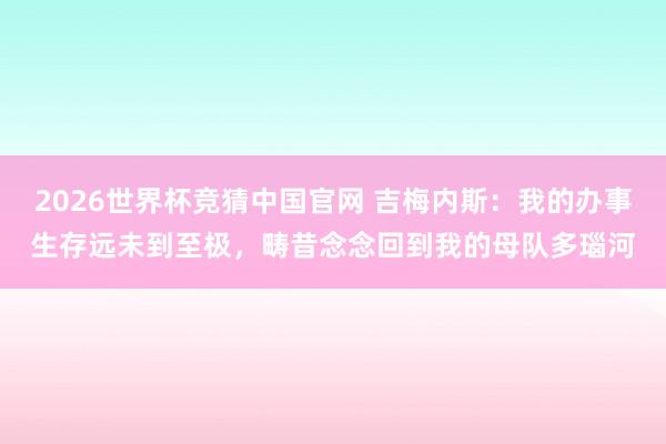 2026世界杯竞猜中国官网 吉梅内斯:我的办事生存远未到至极,畴昔念念回到我的母队多瑙河