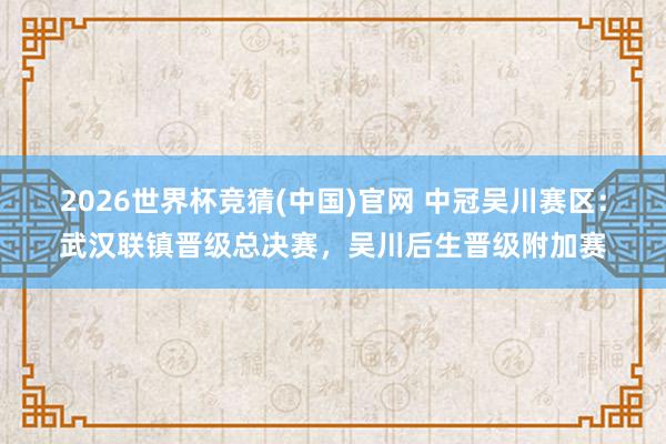2026世界杯竞猜(中国)官网 中冠吴川赛区:武汉联镇晋级总决赛,吴川后生晋级附加赛