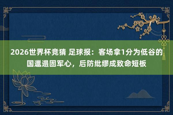 2026世界杯竞猜 足球报：客场拿1分为低谷的国邋遢固军心，后防纰缪成致命短板