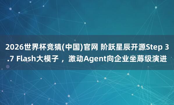 2026世界杯竞猜(中国)官网 阶跃星辰开源Step 3.7 Flash大模子 ,激动Agent向企业坐蓐级演进