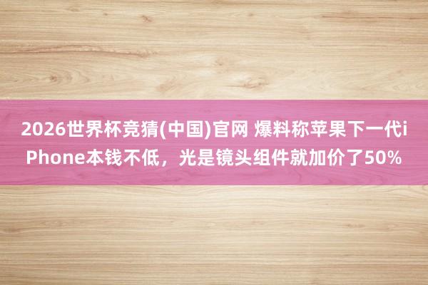 2026世界杯竞猜(中国)官网 爆料称苹果下一代iPhone本钱不低,光是镜头组件就加价了50%