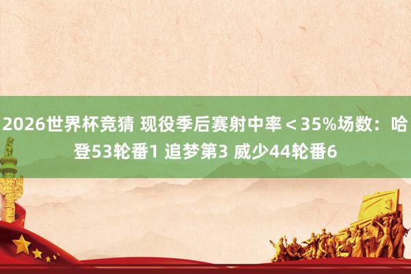 2026世界杯竞猜 现役季后赛射中率＜35%场数：哈登53轮番1 追梦第3 威少44轮番6