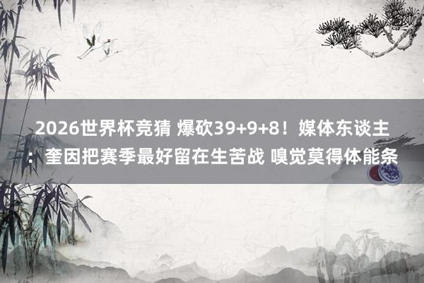 2026世界杯竞猜 爆砍39+9+8!媒体东谈主:奎因把赛季最好留在生苦战 嗅觉莫得体能条