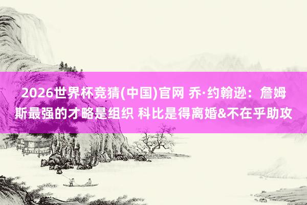 2026世界杯竞猜(中国)官网 乔·约翰逊:詹姆斯最强的才略是组织 科比是得离婚&不在乎助攻