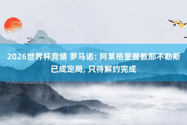 2026世界杯竞猜 罗马诺: 阿莱格里握教那不勒斯已成定局, 只待解约完成
