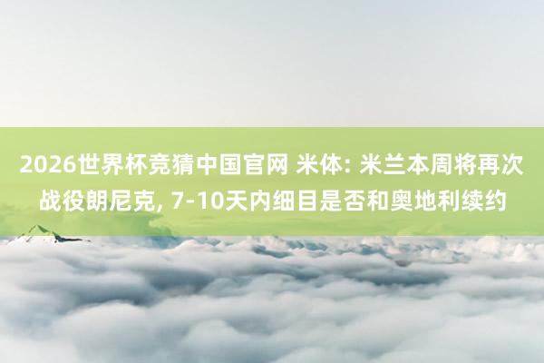 2026世界杯竞猜中国官网 米体: 米兰本周将再次战役朗尼克, 7-10天内细目是否和奥地利续约