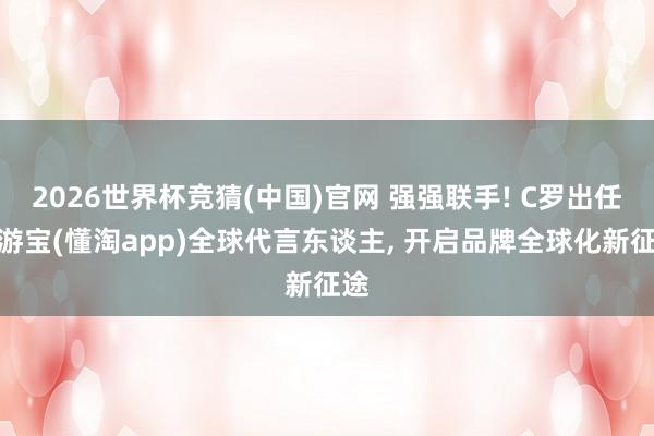 2026世界杯竞猜(中国)官网 强强联手! C罗出任懂游宝(懂淘app)全球代言东谈主, 开启品牌全球化新征途