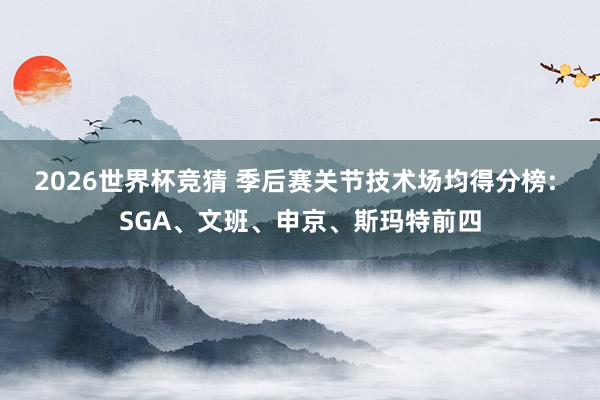 2026世界杯竞猜 季后赛关节技术场均得分榜: SGA、文班、申京、斯玛特前四