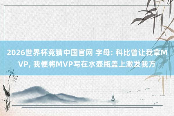 2026世界杯竞猜中国官网 字母: 科比曾让我拿MVP, 我便将MVP写在水壶瓶盖上激发我方