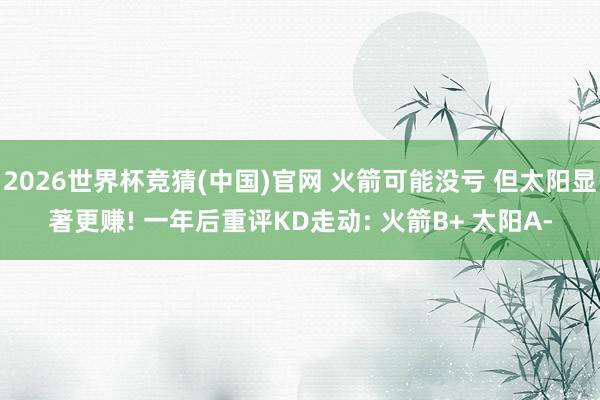 2026世界杯竞猜(中国)官网 火箭可能没亏 但太阳显著更赚! 一年后重评KD走动: 火箭B+ 太阳A-
