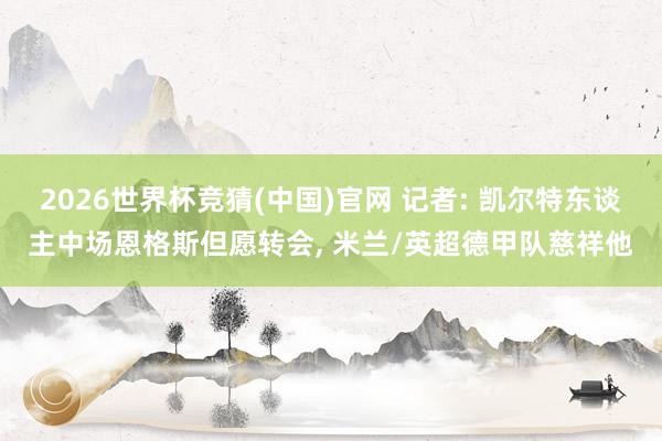2026世界杯竞猜(中国)官网 记者: 凯尔特东谈主中场恩格斯但愿转会, 米兰/英超德甲队慈祥他
